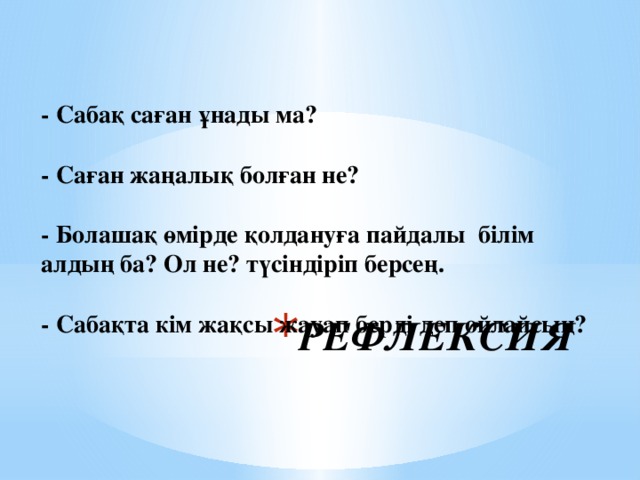 - Сабақ саған ұнады ма?   - Саған жаңалық болған не?   - Болашақ өмірде қолдануға пайдалы білім алдың ба? Ол не? түсіндіріп берсең.   - Сабақта кім жақсы жауап берді деп ойлайсың?