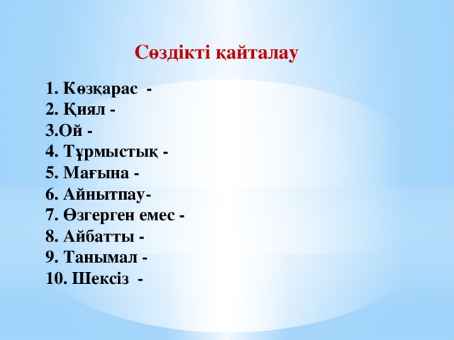 Сөздікті қайталау 1. Көзқарас -  2. Қиял -  3.Ой -  4. Тұрмыстық -  5. Мағына -  6. Айнытпау-  7. Өзгерген емес -  8. Айбатты -  9. Танымал -  10. Шексіз -