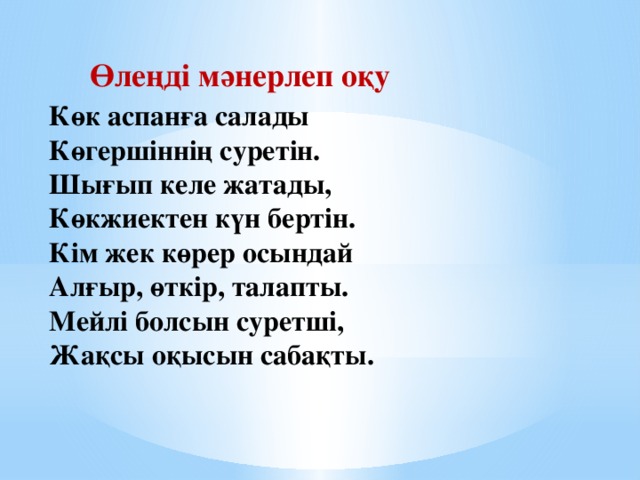 Өлеңді мәнерлеп оқу Көк аспанға салады  Көгершіннің суретін.  Шығып келе жатады,  Көкжиектен күн бертін.  Кім жек көрер осындай  Алғыр, өткір, талапты.  Мейлі болсын суретші,  Жақсы оқысын сабақты.