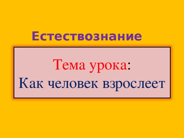 Естествознание Тема урока :  Как человек взрослеет