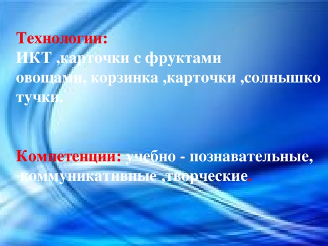 Технологии: ИКТ ,карточки с фруктами овощами, корзинка ,карточки ,солнышко тучки.   Компетенции: учебно - познавательные,  коммуникативные ,творческие .