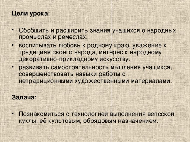 Цели урока :  Обобщить и расширить знания учащихся о народных промыслах и ремеслах. воспитывать любовь к родному краю, уважение к традициям своего народа, интерес к народному декоративно-прикладному искусству. развивать самостоятельность мышления учащихся, совершенствовать навыки работы с нетрадиционными художественными материалами.  Задача: