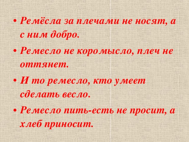 Ремёсла за плечами не носят, а с ним добро. Ремесло не коромысло, плеч не оттянет. И то ремесло, кто умеет сделать весло. Ремесло пить-есть не просит, а хлеб приносит.