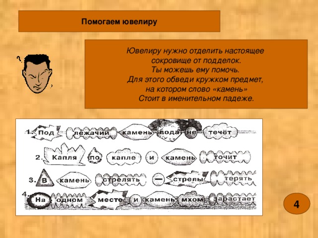 Помогаем ювелиру Ювелиру нужно отделить настоящее сокровище от подделок. Ты можешь ему помочь. Для этого обведи кружком предмет, на котором слово «камень» Стоит в именительном падеже. 4