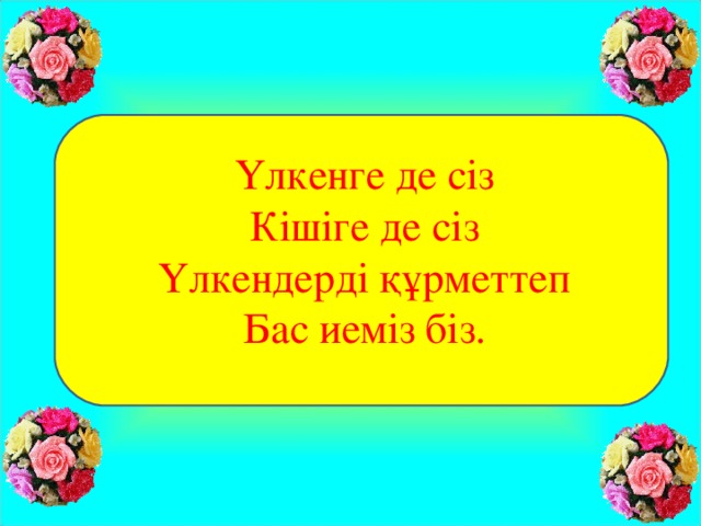 Үлкенге де сіз Кішіге де сіз Үлкендерді құрметтеп Бас иеміз біз.