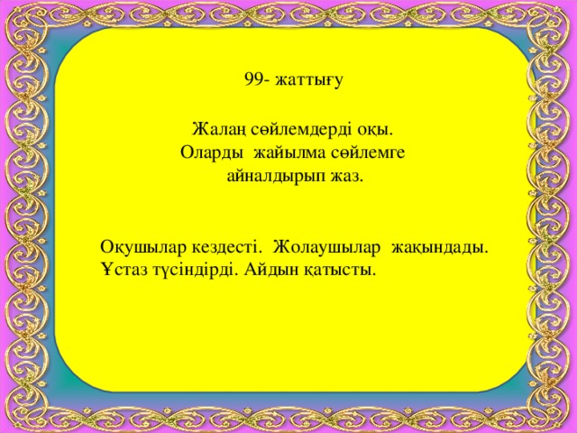 99- жаттығу Жалаң сөйлемдерді оқы. Оларды жайылма сөйлемге айналдырып жаз. Оқушылар кездесті. Жолаушылар жақындады. Ұстаз түсіндірді. Айдын қатысты.