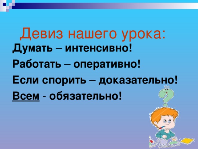 Девиз нашего урока:   Думать – интенсивно! Работать – оперативно! Если спорить – доказательно! Всем - обязательно!