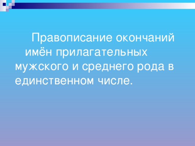 Правописание окончаний имён прилагательных мужского и среднего рода в единственном числе.