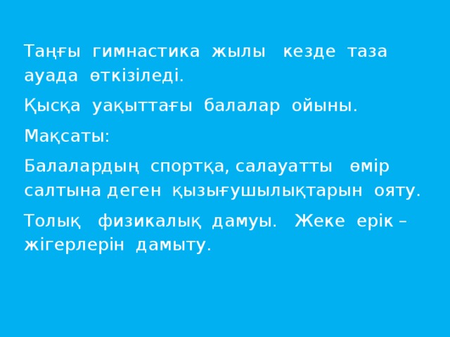 Таңғы гимнастика жылы кезде таза ауада өткізіледі. Қысқа уақыттағы балалар ойыны. Мақсаты: Балалардың спортқа, салауатты өмір салтына деген қызығушылықтарын ояту. Толық физикалық дамуы. Жеке ерік – жігерлерін дамыту.