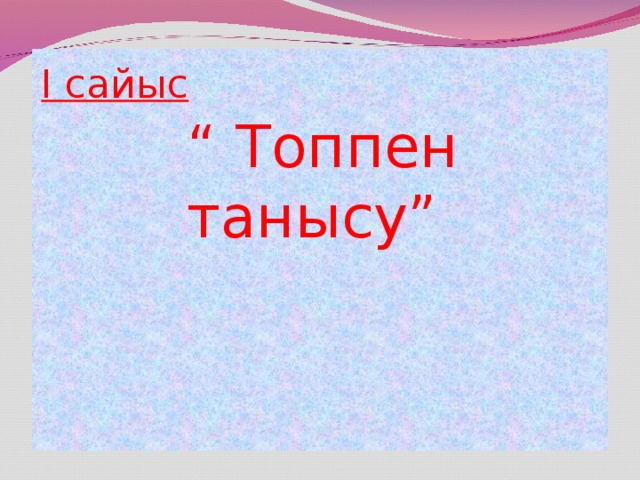 І сайыс “ Топпен танысу”