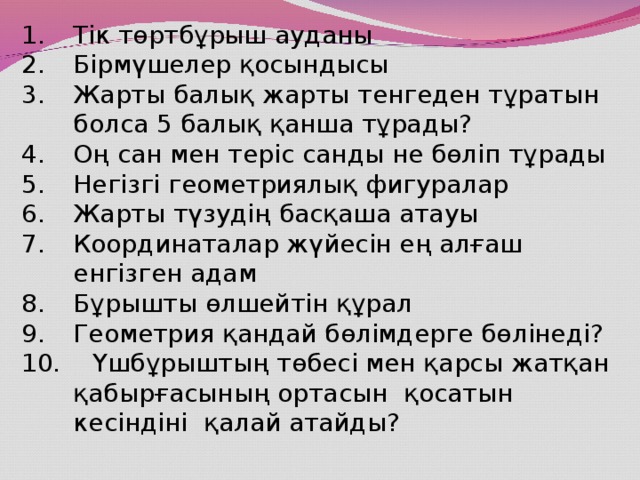 Тік төртбұрыш ауданы Бірмүшелер қосындысы Жарты балық жарты тенгеден тұратын болса 5 балық қанша тұрады? Оң сан мен теріс санды не бөліп тұрады Негізгі геометриялық фигуралар Жарты түзудің басқаша атауы Координаталар жүйесін ең алғаш енгізген адам Бұрышты өлшейтін құрал Геометрия қандай бөлімдерге бөлінеді?