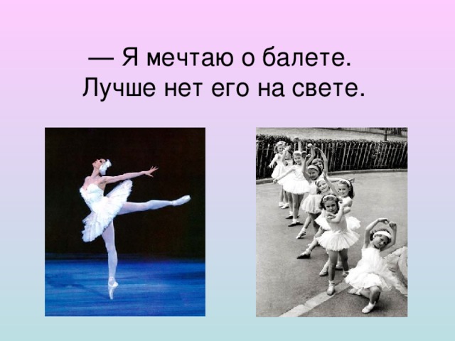 — Я мечтаю о балете.  Лучше нет его на свете.