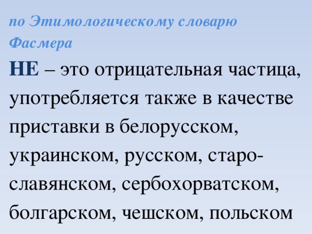 по Этимологическому словарю Фасмера НЕ – это отрицательная частица, употребляется также в качестве приставки в белорусском, украинском, русском, старо-славянском, сербохорватском, болгарском, чешском, польском языках.