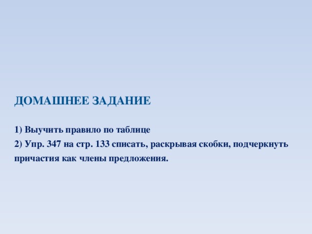 Домашнее задание   1) Выучить правило по таблице  2) Упр. 347 на стр. 133 списать, раскрывая скобки, подчеркнуть причастия как члены предложения.