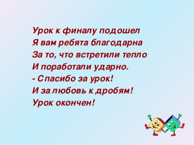 Урок к финалу подошел Я вам ребята благодарна За то, что встретили тепло И поработали ударно. - Спасибо за урок! И за любовь к дробям! Урок окончен!