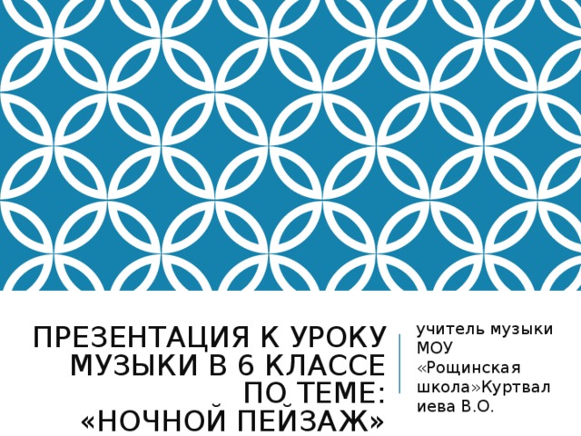 ПРЕЗЕНТАЦИЯ К УРОКУ МУЗЫКИ В 6 КЛАССЕ ПО ТЕМЕ:  « НОЧНОЙ ПЕЙЗАЖ » учитель музыки МОУ «Рощинская школа»Куртвалиева В.О.