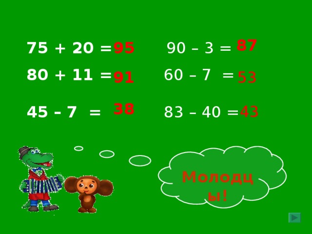 87 95 90 – 3 =  75 + 20 = 60 – 7 = 83 – 40 = 80 + 11 =  45 – 7 =    53 91 38 43  Молодцы! Правильный ответ появляется по щелчку мышки в любом месте слайда.