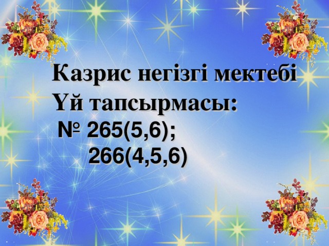 Казрис негізгі мектебі Үй тапсырмасы:  Казрис негізгі мектебі Үй тапсырмасы:  Казрис негізгі мектебі Үй тапсырмасы:   №  265(5,6) ;  №  265(5,6) ;  №  265(5,6) ;  266(4,5,6)