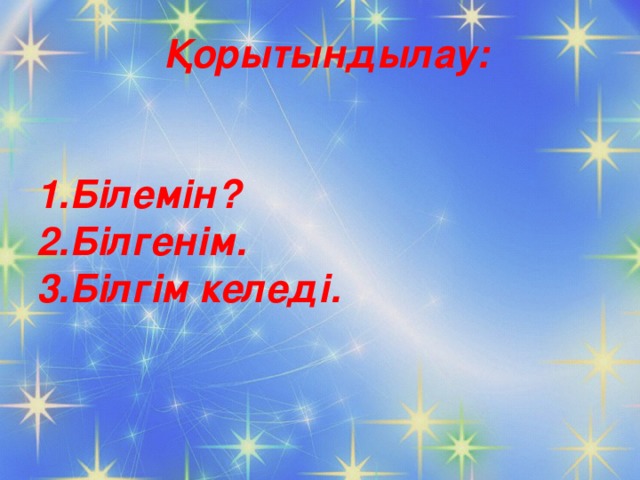 Қорытындылау:   Білемін ? Білгенім. Білгім келеді.