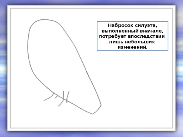 Набросок силуэта, выполненный вначале, потребует впоследствии лишь небольших изменений.