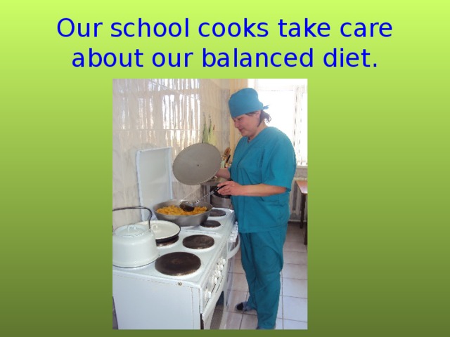 Our school cooks take care about our balanced diet.