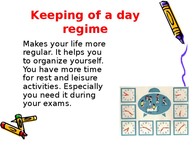 Keeping of a day regime  Makes your life more regular. It helps you to organize yourself. You have more time for rest and leisure activities. Especially you need it during your exams.