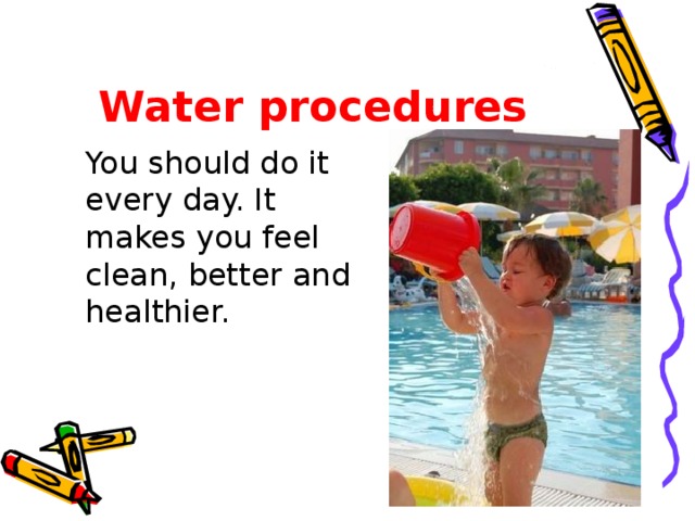 Water procedures  You should do it every day. It makes you feel clean, better and healthier.