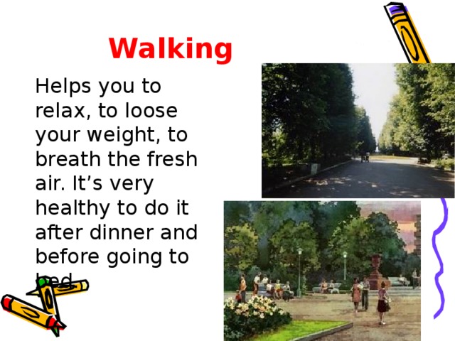 Walking  Helps you to relax, to loose your weight, to breath the fresh air. It’s very healthy to do it after dinner and before going to bed.