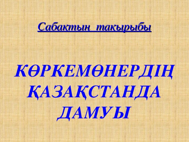 Сабақтың тақырыбы    КӨРКЕМӨНЕРДІҢ ҚАЗАҚСТАНДА ДАМУЫ