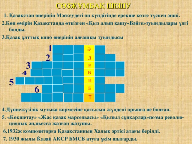 СӨЗЖҰМБАҚ ШЕШУ   1. Қазақстан өнерінің Мәскеудегі он күндігінде ерекше көзге түскен әнші. 2.Көп өмірін Қазақстанда өткізген «Қыз алып қашу«Бәйге»туындылары үлгі болды. 3.Қазақ ұлттық кино өнерінің алғашқы туындысы    4.Дүниежүзілік музыка көрмесіне қатысып жүлделі орынға ие болған. 5. «Көкшетау» «Жас қазақ марсельасы» «Қызыл сұңқарлар»поэма револю- циялық ән,пьесса жазған жазушы.  6.1932ж композиторға Қазақстанның Халық әртісі атағы берілді.  7. 1930 жылы Ќазаќ АКСР БМСБ атуға үкім шығарды.  Ә  Д  Е  Б  И  Е  Т