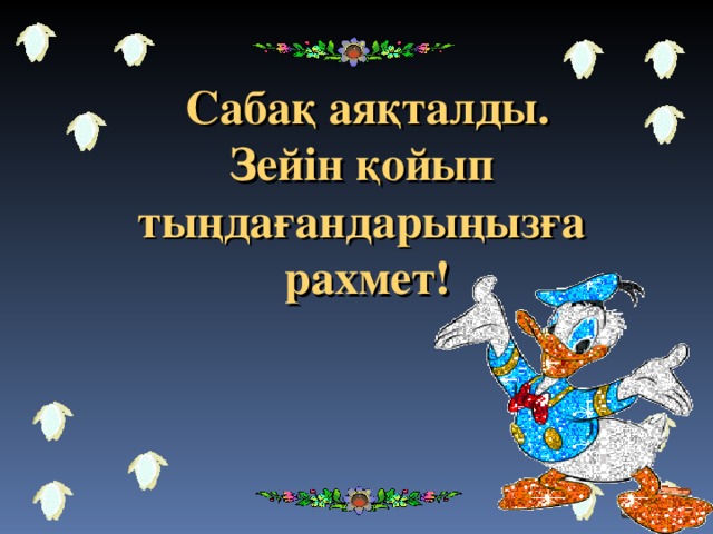 Сабақ аяқталды. Зейін қойып тыңдағандарыңызға рахмет!