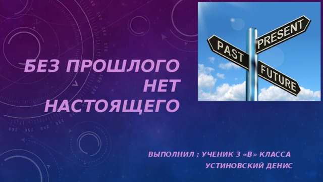 Без прошлого нет настоящего Выполнил : Ученик 3 «В» класса Устиновский денис