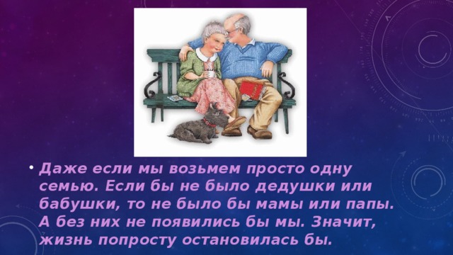 Даже если мы возьмем просто одну семью. Если бы не было дедушки или бабушки, то не было бы мамы или папы. А без них не появились бы мы. Значит, жизнь попросту остановилась бы.