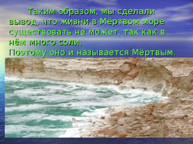 Таким образом, мы сделали вывод, что жизни в Мёртвом море существовать не может, так как в нём много соли.  Поэтому оно и называется Мёртвым.