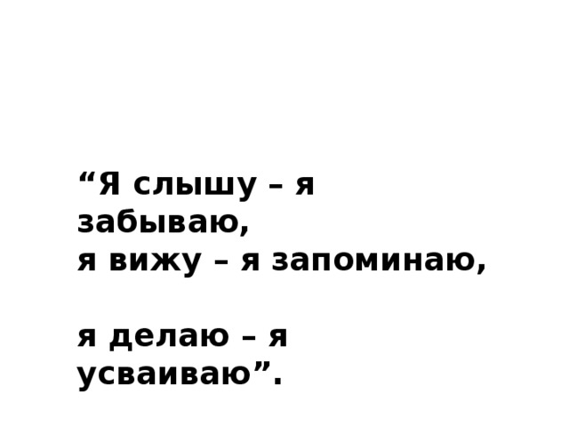 “ Я слышу – я забываю,  я вижу – я запоминаю,  я делаю – я усваиваю”.      Китайская мудрость.