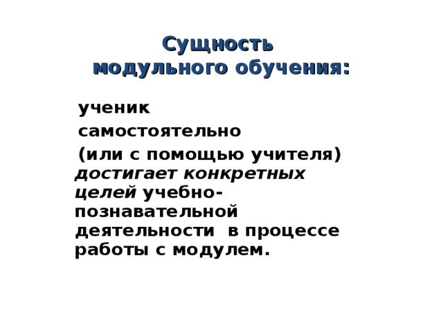 Сущность  модульного обучения:    ученик  самостоятельно  (или с помощью учителя) достигает конкретных целей учебно-познавательной деятельности в процессе работы с модулем.