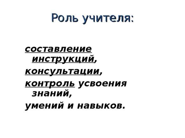 Роль учителя: составление  инструкций , консультации , контроль усвоения знаний, умений и навыков.