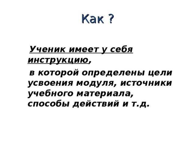 Как ?  Ученик имеет у себя инструкцию ,  в которой определены цели усвоения модуля, источники учебного материала, способы действий и т.д.