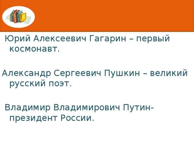 Юрий Алексеевич Гагарин – первый космонавт. Александр Сергеевич Пушкин – великий русский поэт.  Владимир Владимирович Путин- президент России.