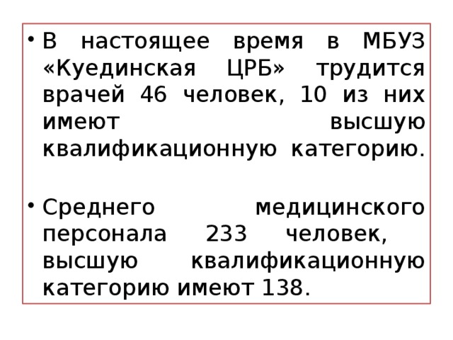 В настоящее время в МБУЗ «Куединская ЦРБ» трудится врачей 46 человек, 10 из них имеют высшую квалификационную категорию. Среднего медицинского персонала 233 человек, высшую квалификационную категорию имеют 138.