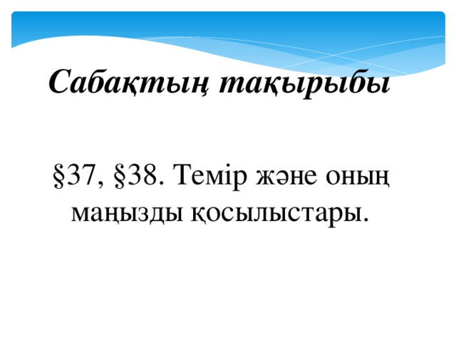 Сабақтың тақырыбы §37, §38. Темір және оның маңызды қосылыстары.