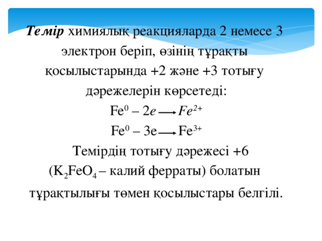 Темір химиялық реакцияларда 2 немесе 3 электрон беріп, өзінің тұрақты қосылыстарында +2 және +3 тотығу дәрежелерін көрсетеді: Fe 0 – 2 e Fe 2+ Fe 0 – 3e Fe 3+  Темірдің тотығу дәрежесі +6 (K 2 FeO 4 – калий ферраты) болатын тұрақтылығы төмен қосылыстары белгілі.