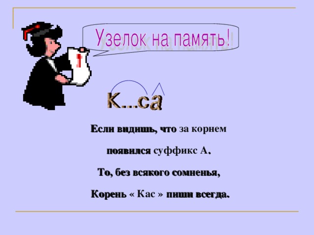 Если видишь, что за корнем  появился суффикс  А . То, без всякого сомненья, Корень « Кас » пиши всегда.