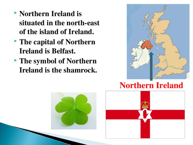 Northern Ireland is situated in the north-east of the island of Ireland. The capital of Northern Ireland is Belfast. The symbol of Northern Ireland is the shamrock.