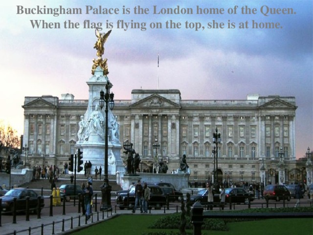 Buckingham Palace is the London home of the Queen. When the flag is flying on the top, she is at home.
