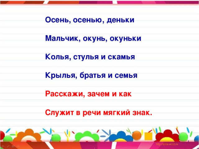 Осень, осенью, деньки  Мальчик, окунь, окуньки  Колья, стулья и скамья  Крылья, братья и семья  Расскажи, зачем и как  Служит в речи мягкий знак.