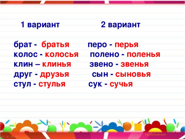 1 вариант 2 вариант   брат - братья перо - перья  колос - колосья полено - поленья  клин – клинья звено - звенья  друг - друзья сын - сыновья  стул - стулья сук - сучья