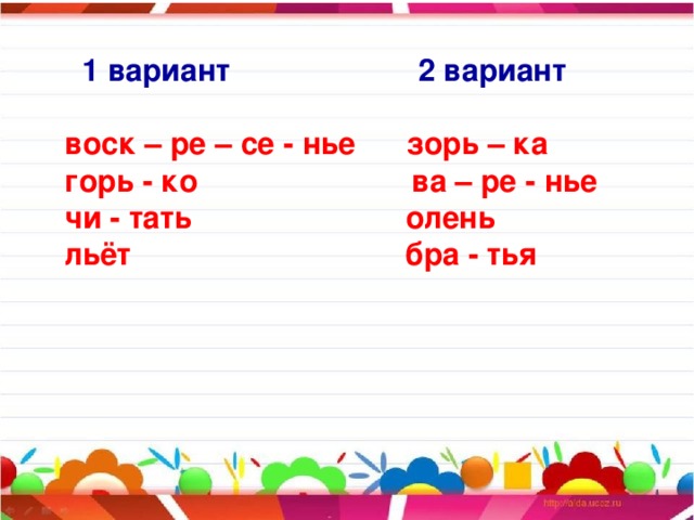 1 вариант 2 вариант   воск – ре – се - нье зорь – ка  горь - ко ва – ре - нье  чи - тать олень  льёт бра - тья