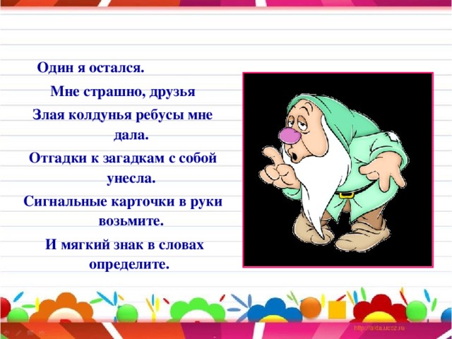 Один я остался. Мне страшно, друзья Злая колдунья ребусы мне дала. Отгадки к загадкам с собой унесла. Сигнальные карточки в руки возьмите.  И мягкий знак в словах определите.