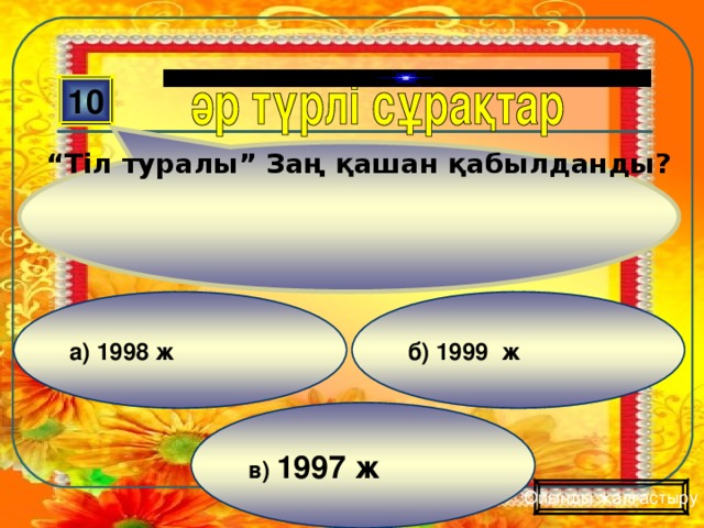 “ Тіл туралы” Заң қашан қабылданды? 10 б) 1999 ж а)  1998 ж в) 1997 ж Ойынды жалғастыру